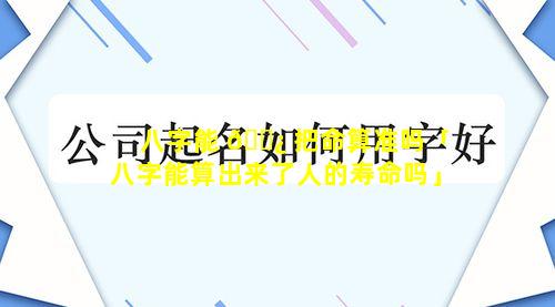 八字能 🌿 把命算准吗「八字能算出来了人的寿命吗」